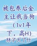 被包养后金主让我当狗（1v1年下，高H）